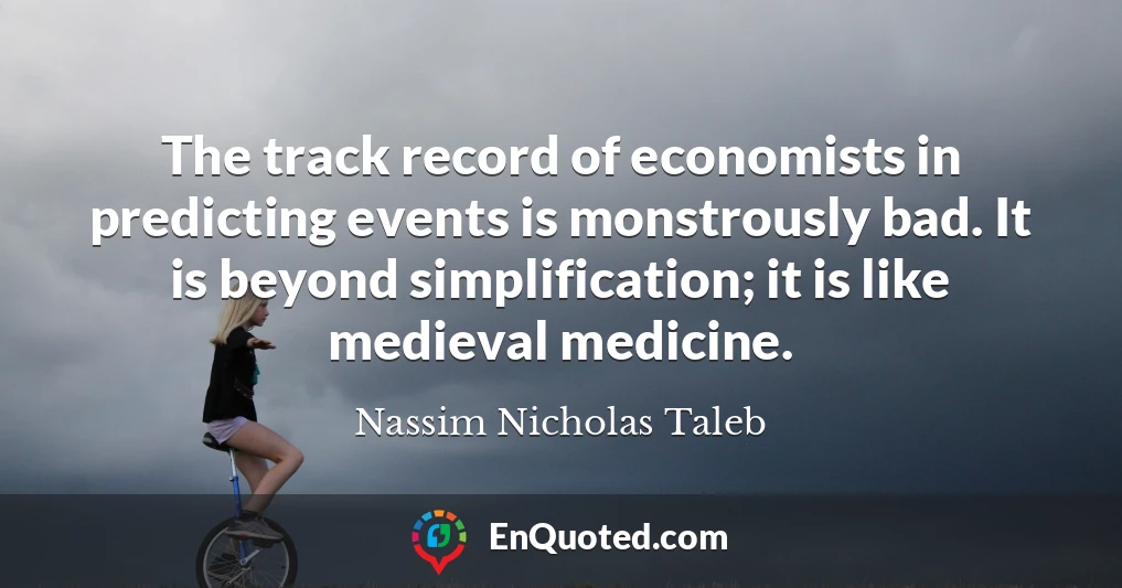 The track record of economists in predicting events is monstrously bad. It is beyond simplification; it is like medieval medicine.