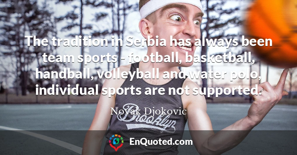 The tradition in Serbia has always been team sports - football, basketball, handball, volleyball and water polo, individual sports are not supported.