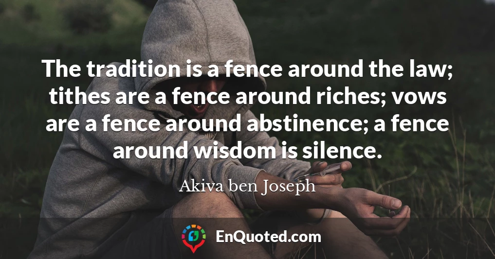 The tradition is a fence around the law; tithes are a fence around riches; vows are a fence around abstinence; a fence around wisdom is silence.