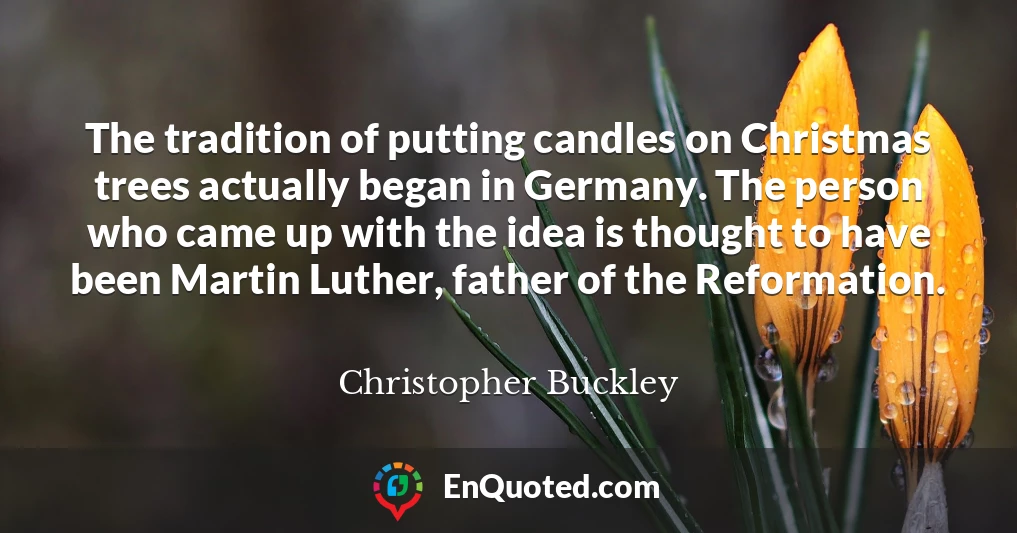 The tradition of putting candles on Christmas trees actually began in Germany. The person who came up with the idea is thought to have been Martin Luther, father of the Reformation.