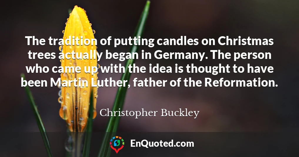 The tradition of putting candles on Christmas trees actually began in Germany. The person who came up with the idea is thought to have been Martin Luther, father of the Reformation.