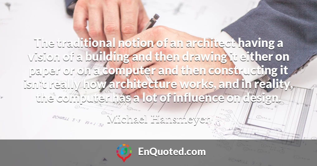The traditional notion of an architect having a vision of a building and then drawing it either on paper or on a computer and then constructing it isn't really how architecture works, and in reality, the computer has a lot of influence on design.