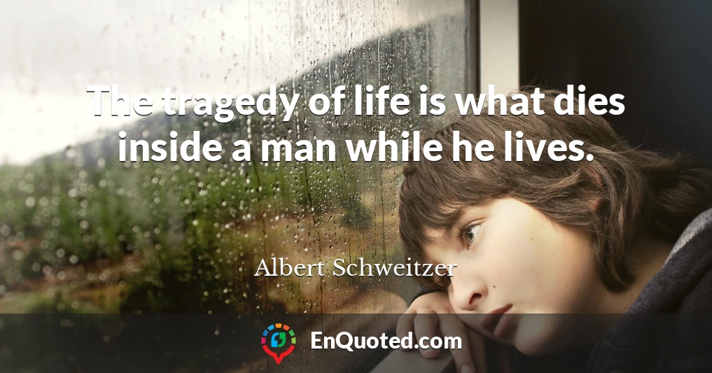 The tragedy of life is what dies inside a man while he lives.