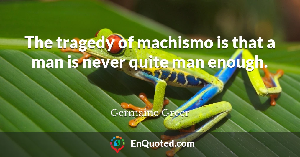 The tragedy of machismo is that a man is never quite man enough.