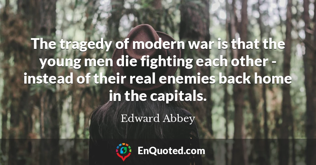 The tragedy of modern war is that the young men die fighting each other - instead of their real enemies back home in the capitals.