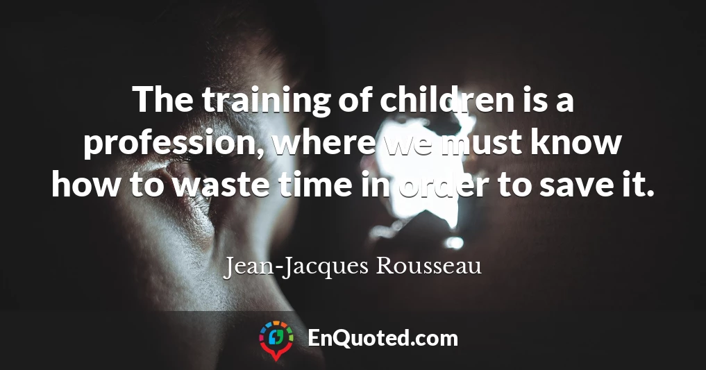 The training of children is a profession, where we must know how to waste time in order to save it.
