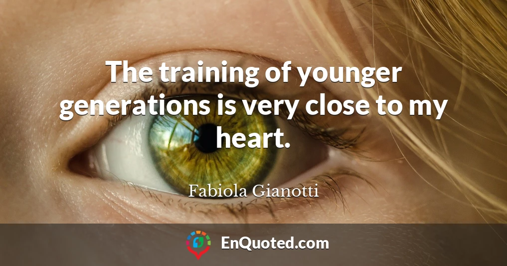The training of younger generations is very close to my heart.