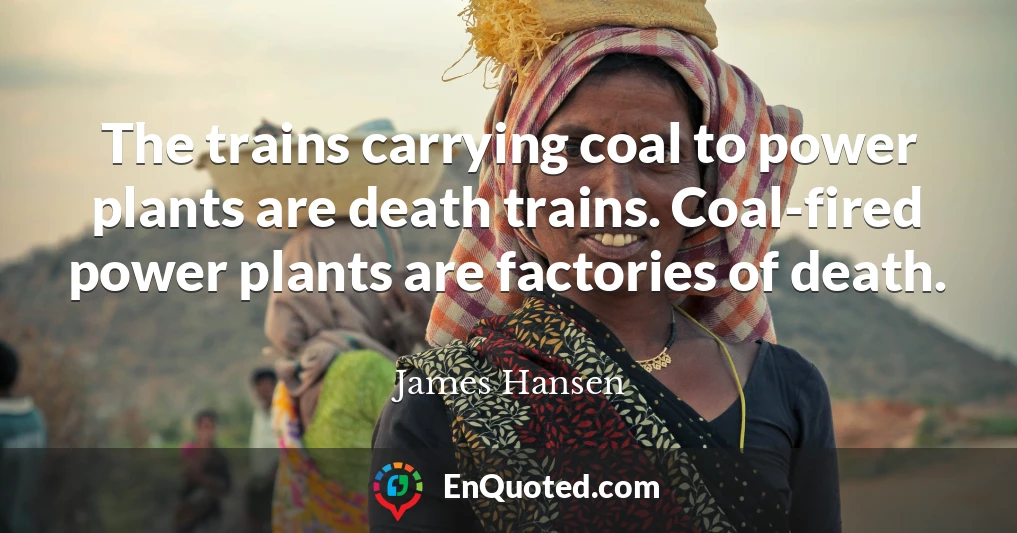 The trains carrying coal to power plants are death trains. Coal-fired power plants are factories of death.