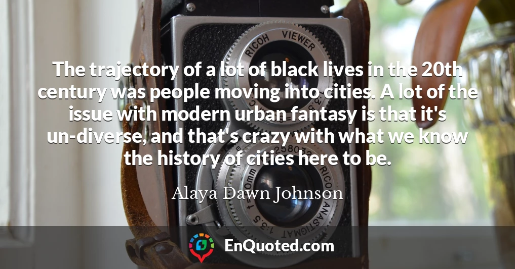 The trajectory of a lot of black lives in the 20th century was people moving into cities. A lot of the issue with modern urban fantasy is that it's un-diverse, and that's crazy with what we know the history of cities here to be.