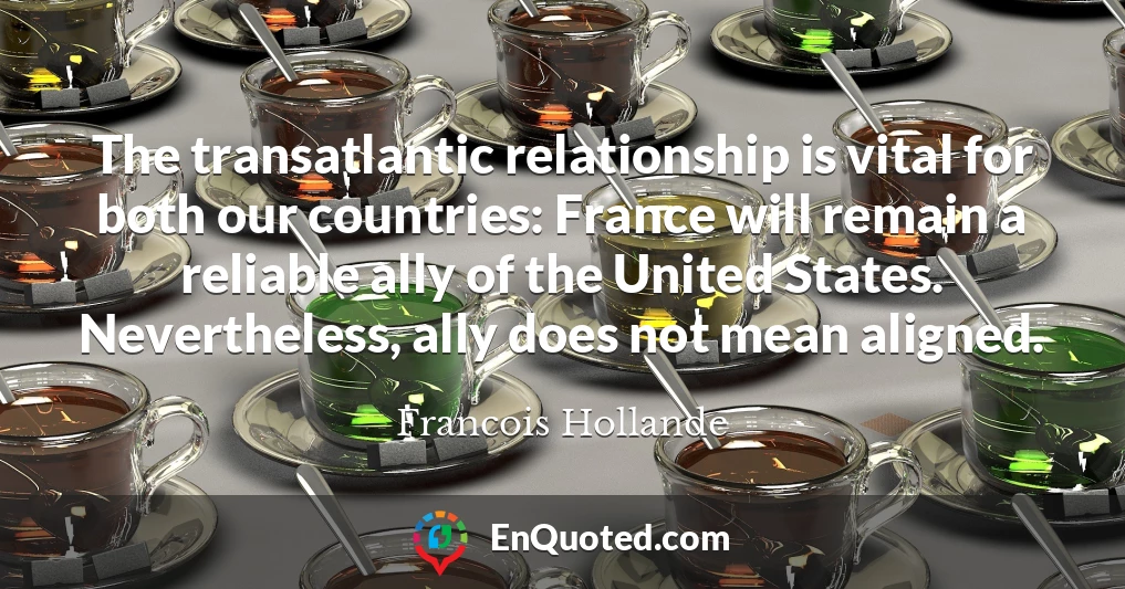 The transatlantic relationship is vital for both our countries: France will remain a reliable ally of the United States. Nevertheless, ally does not mean aligned.