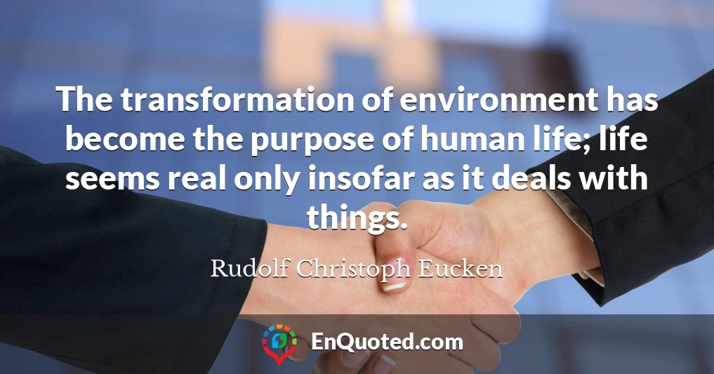 The transformation of environment has become the purpose of human life; life seems real only insofar as it deals with things.