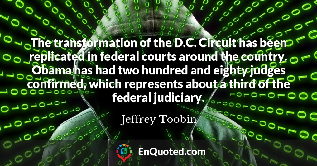 The transformation of the D.C. Circuit has been replicated in federal courts around the country. Obama has had two hundred and eighty judges confirmed, which represents about a third of the federal judiciary.