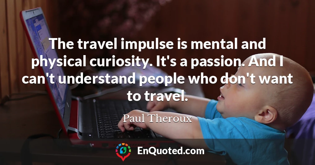 The travel impulse is mental and physical curiosity. It's a passion. And I can't understand people who don't want to travel.