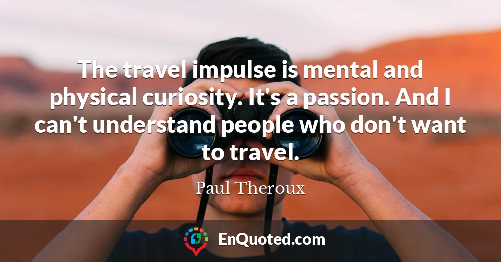 The travel impulse is mental and physical curiosity. It's a passion. And I can't understand people who don't want to travel.