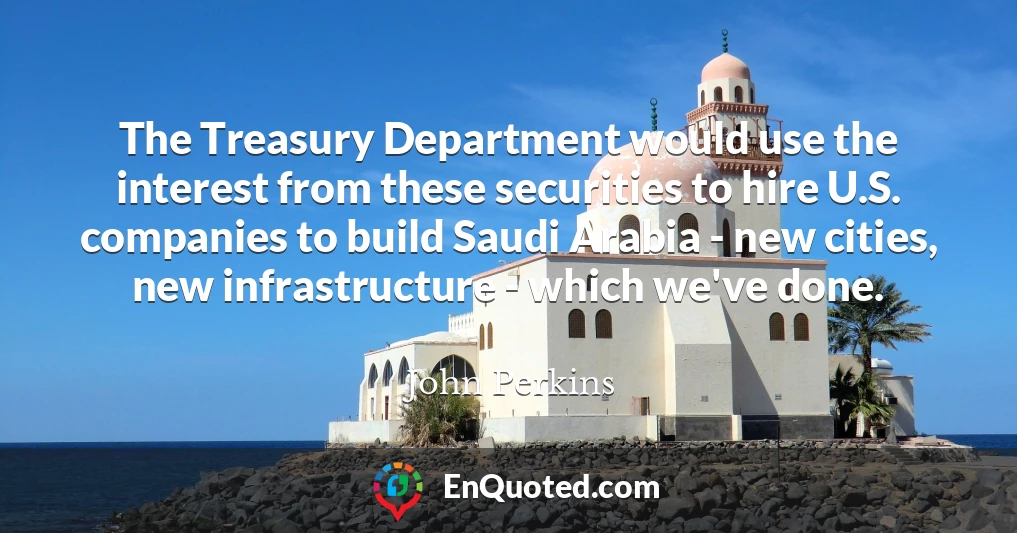 The Treasury Department would use the interest from these securities to hire U.S. companies to build Saudi Arabia - new cities, new infrastructure - which we've done.