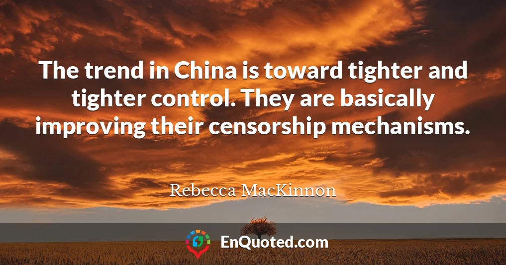 The trend in China is toward tighter and tighter control. They are basically improving their censorship mechanisms.