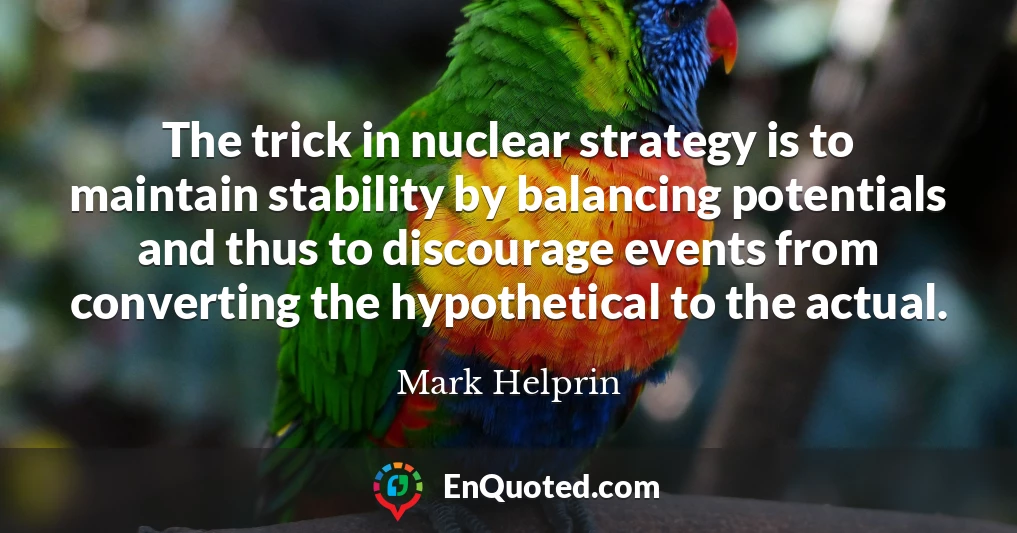 The trick in nuclear strategy is to maintain stability by balancing potentials and thus to discourage events from converting the hypothetical to the actual.