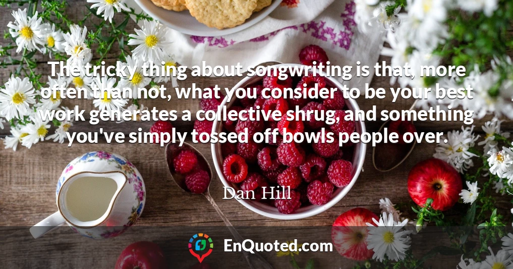 The tricky thing about songwriting is that, more often than not, what you consider to be your best work generates a collective shrug, and something you've simply tossed off bowls people over.