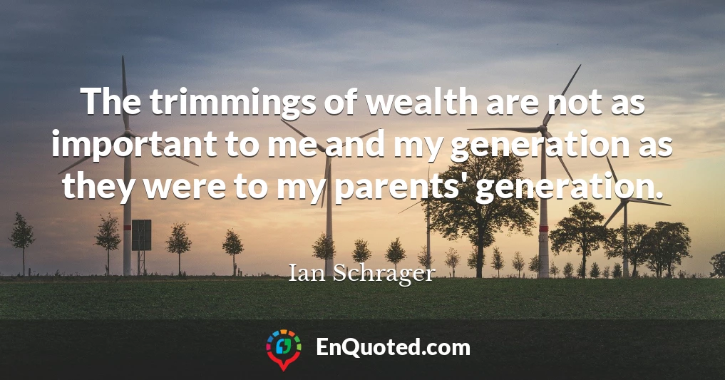 The trimmings of wealth are not as important to me and my generation as they were to my parents' generation.