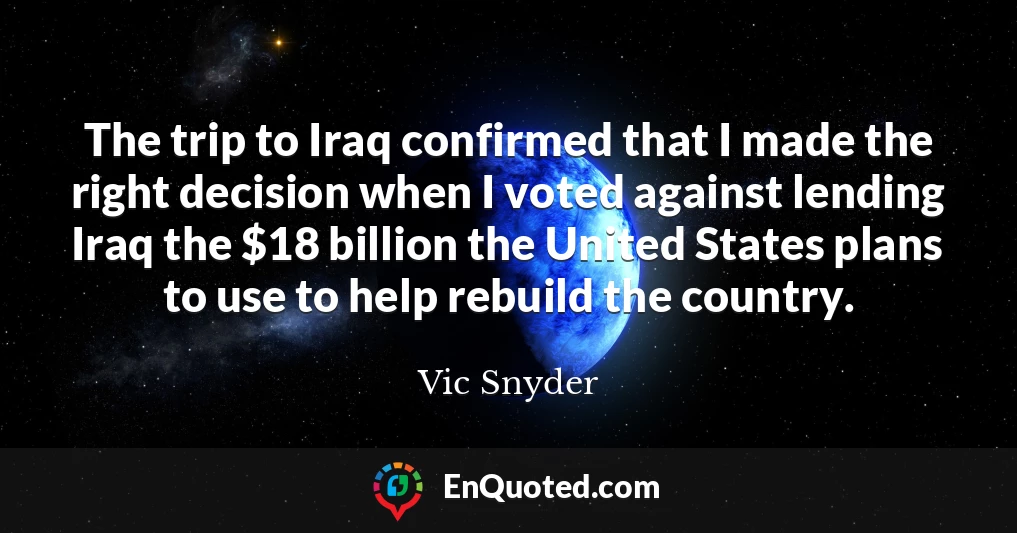The trip to Iraq confirmed that I made the right decision when I voted against lending Iraq the $18 billion the United States plans to use to help rebuild the country.