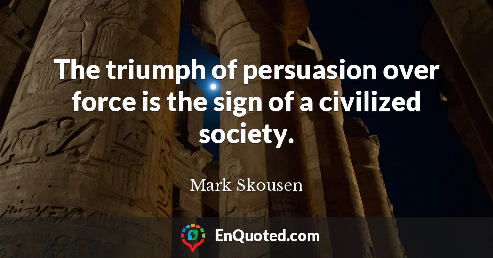 The triumph of persuasion over force is the sign of a civilized society.