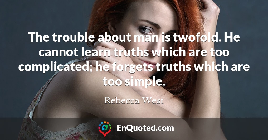 The trouble about man is twofold. He cannot learn truths which are too complicated; he forgets truths which are too simple.