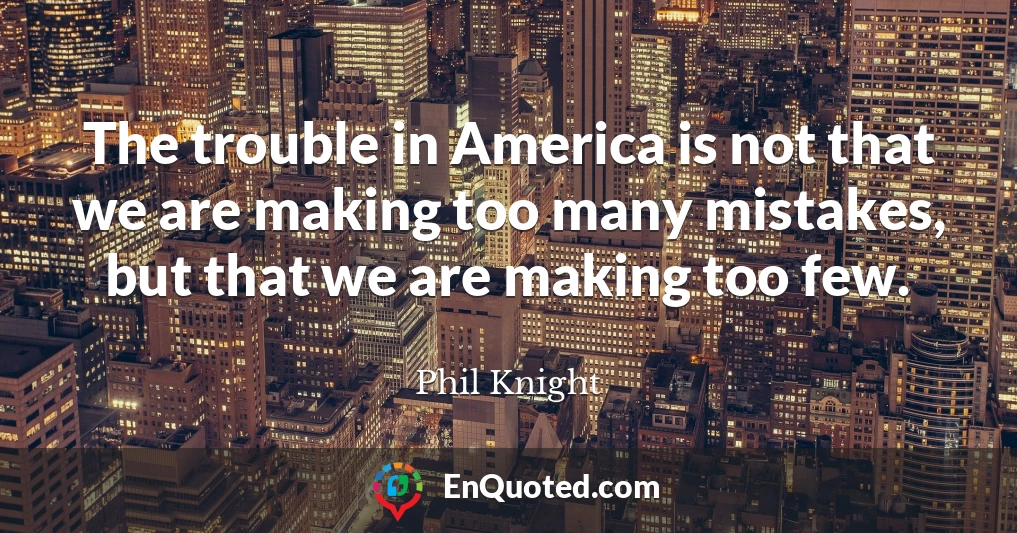 The trouble in America is not that we are making too many mistakes, but that we are making too few.