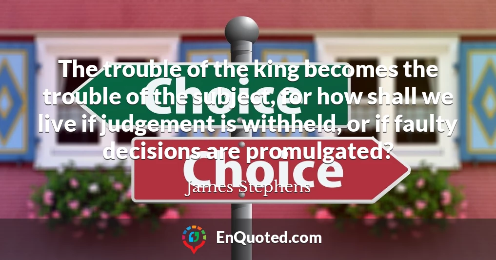 The trouble of the king becomes the trouble of the subject, for how shall we live if judgement is withheld, or if faulty decisions are promulgated?