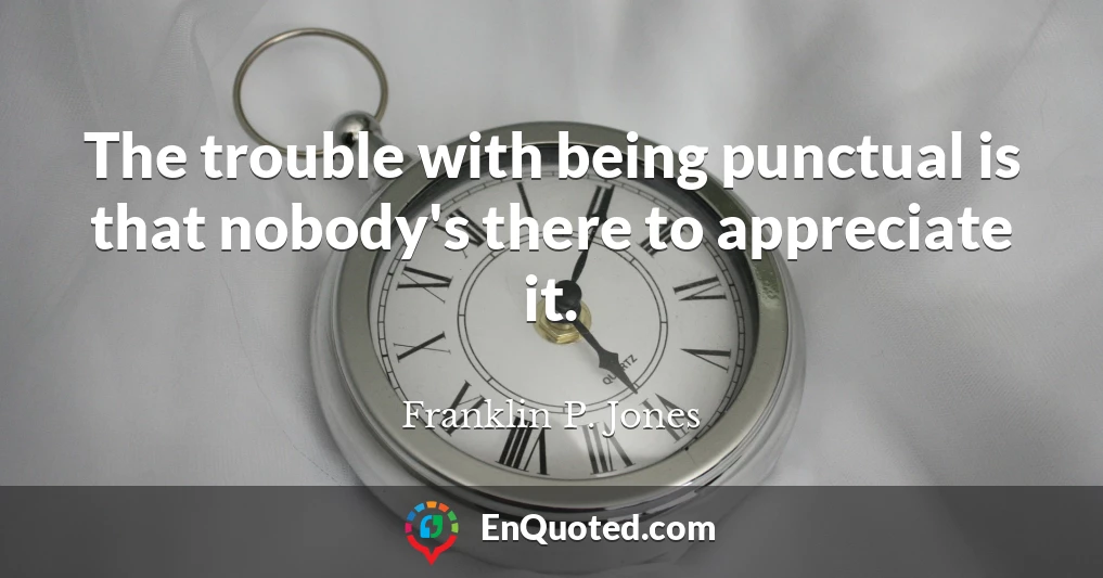 The trouble with being punctual is that nobody's there to appreciate it.