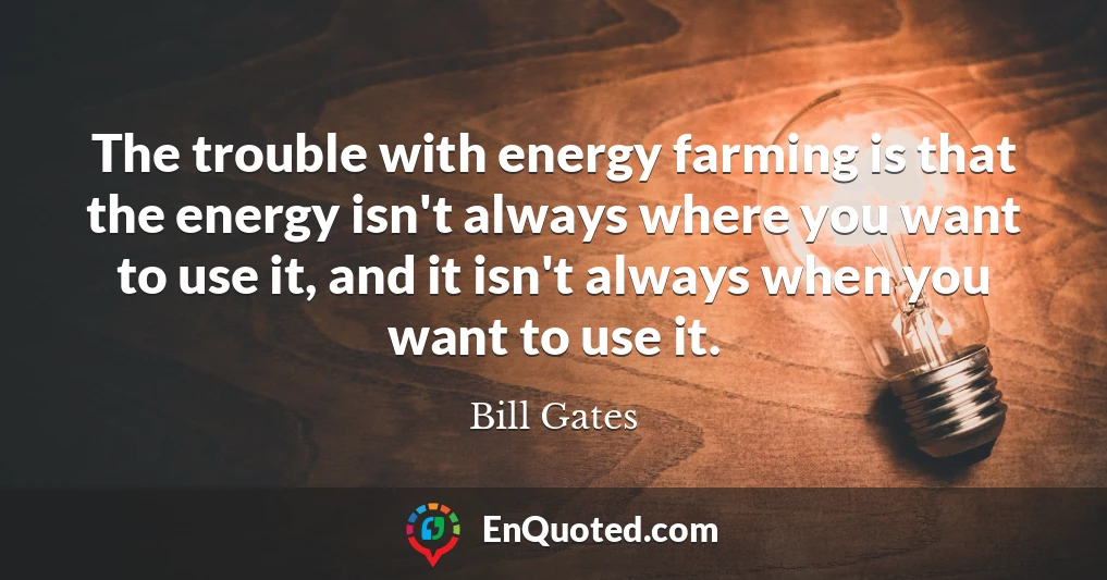 The trouble with energy farming is that the energy isn't always where you want to use it, and it isn't always when you want to use it.
