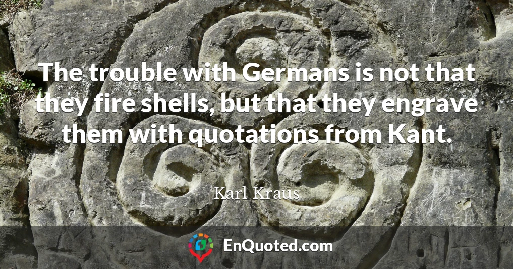 The trouble with Germans is not that they fire shells, but that they engrave them with quotations from Kant.