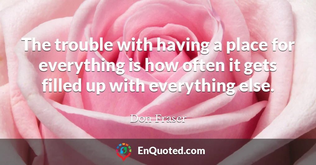 The trouble with having a place for everything is how often it gets filled up with everything else.