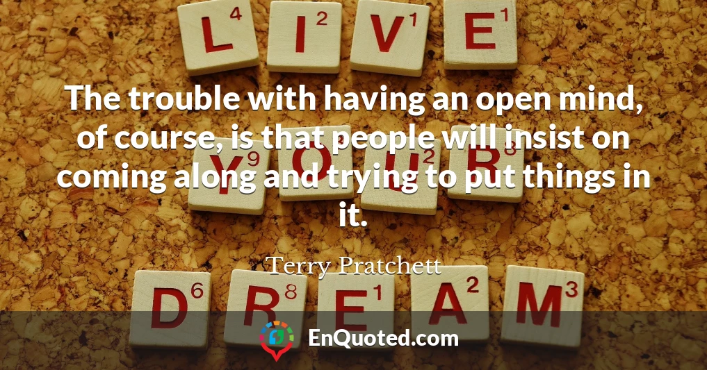 The trouble with having an open mind, of course, is that people will insist on coming along and trying to put things in it.