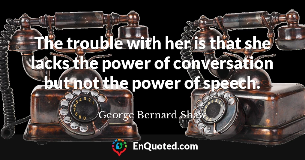 The trouble with her is that she lacks the power of conversation but not the power of speech.