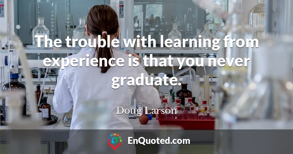 The trouble with learning from experience is that you never graduate.