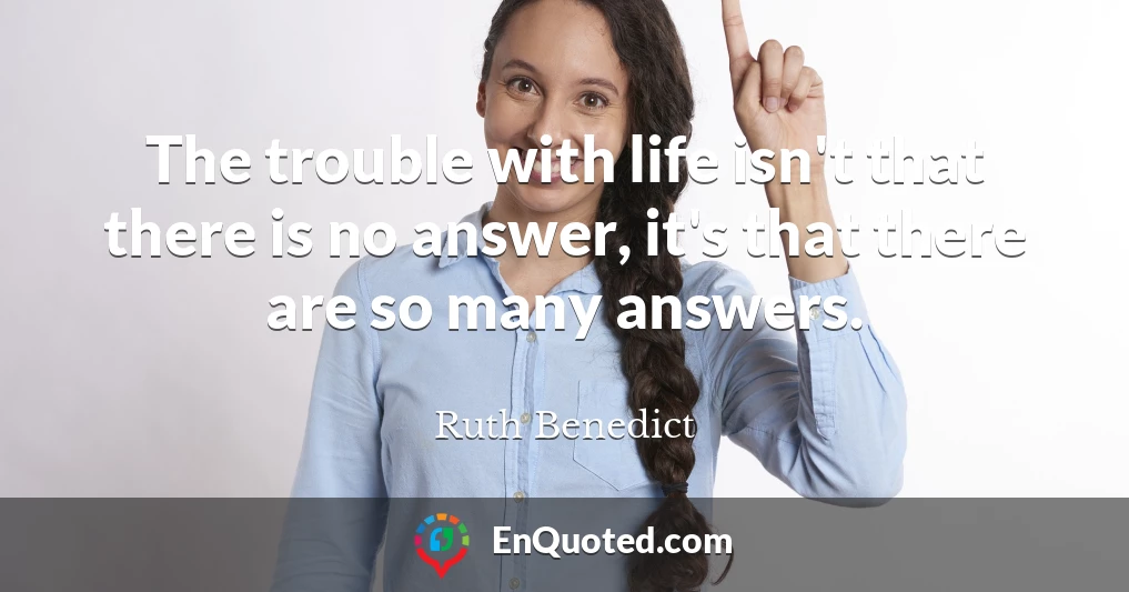 The trouble with life isn't that there is no answer, it's that there are so many answers.