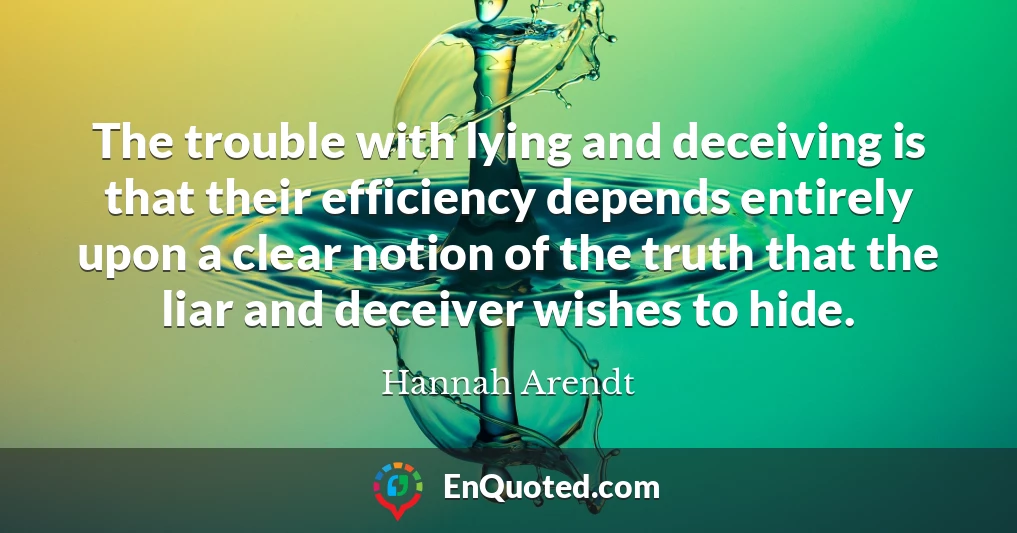 The trouble with lying and deceiving is that their efficiency depends entirely upon a clear notion of the truth that the liar and deceiver wishes to hide.