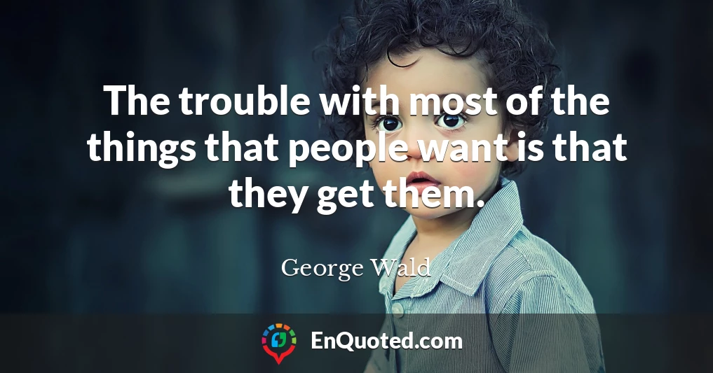 The trouble with most of the things that people want is that they get them.