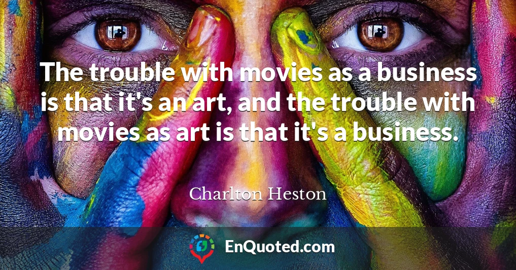 The trouble with movies as a business is that it's an art, and the trouble with movies as art is that it's a business.