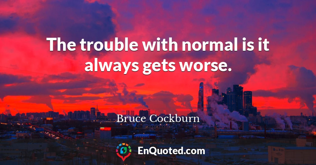 The trouble with normal is it always gets worse.