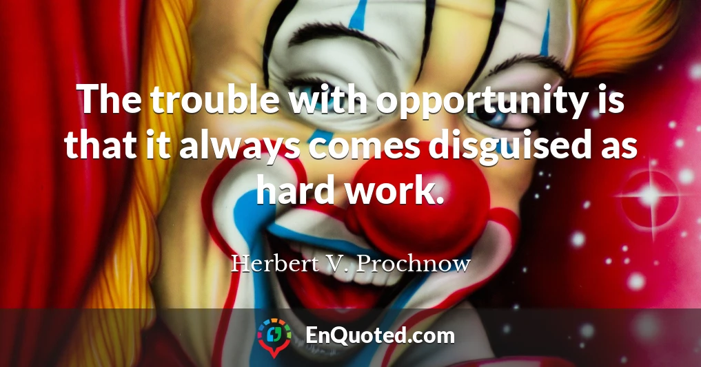 The trouble with opportunity is that it always comes disguised as hard work.