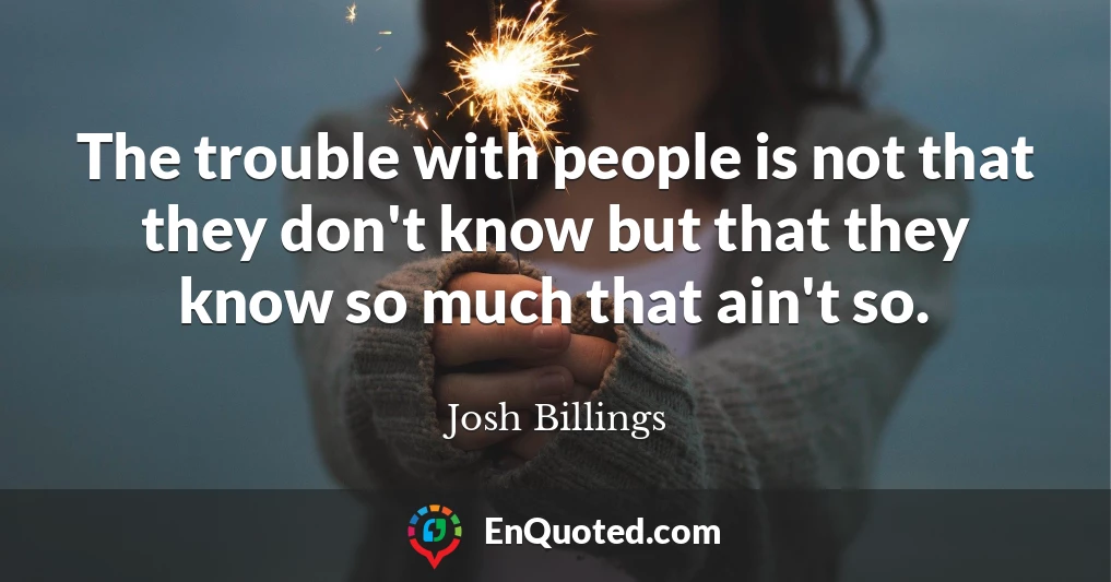 The trouble with people is not that they don't know but that they know so much that ain't so.