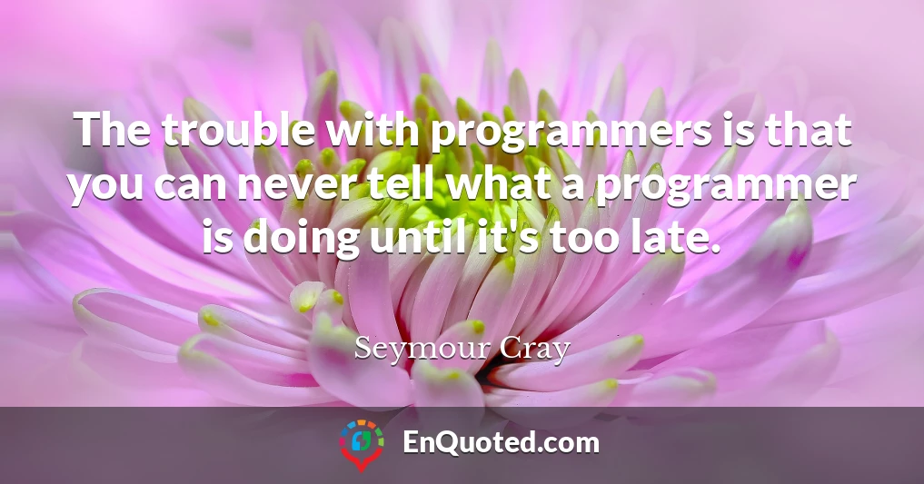 The trouble with programmers is that you can never tell what a programmer is doing until it's too late.