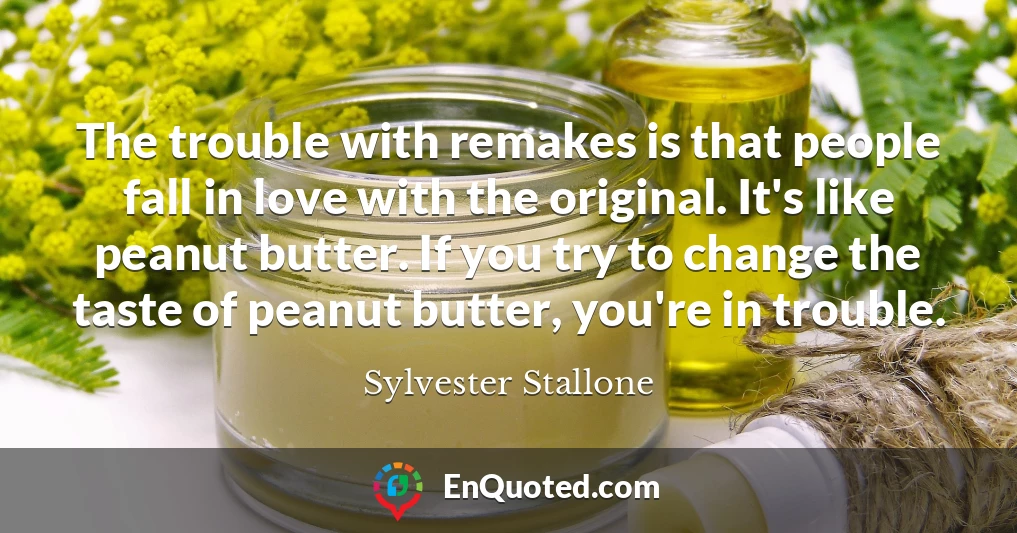 The trouble with remakes is that people fall in love with the original. It's like peanut butter. If you try to change the taste of peanut butter, you're in trouble.