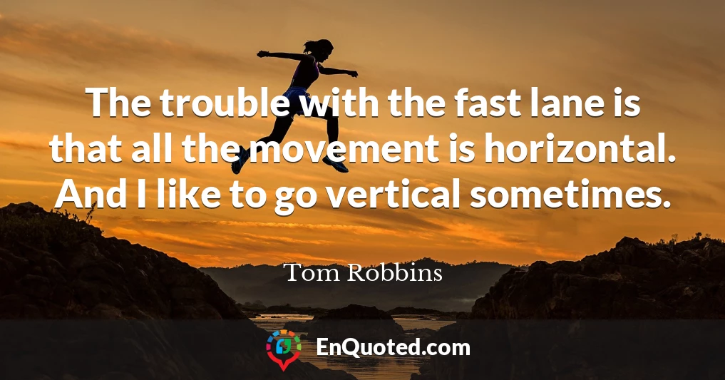 The trouble with the fast lane is that all the movement is horizontal. And I like to go vertical sometimes.