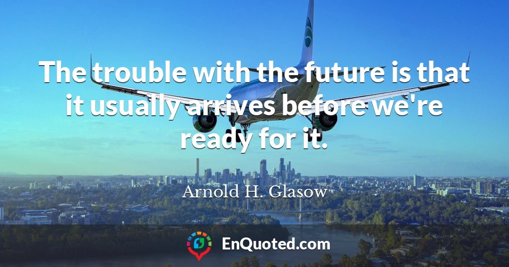The trouble with the future is that it usually arrives before we're ready for it.