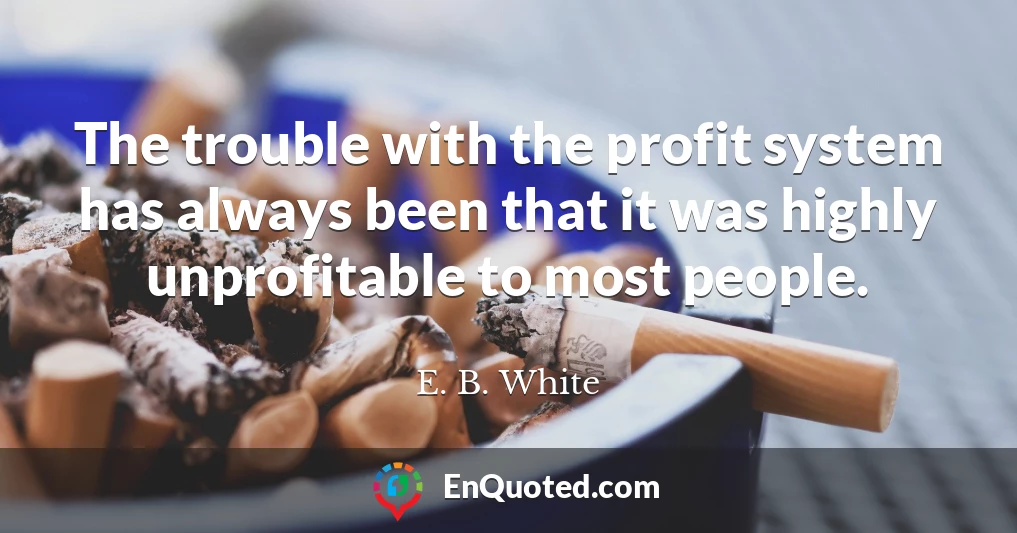 The trouble with the profit system has always been that it was highly unprofitable to most people.