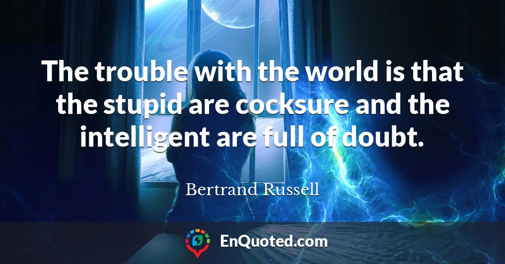 The trouble with the world is that the stupid are cocksure and the intelligent are full of doubt.