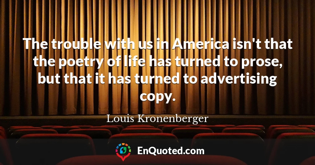 The trouble with us in America isn't that the poetry of life has turned to prose, but that it has turned to advertising copy.
