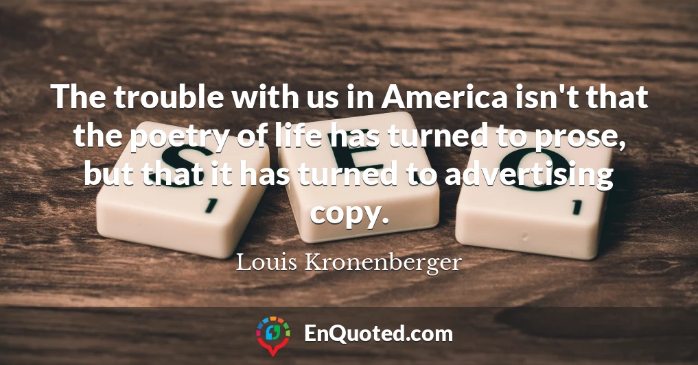 The trouble with us in America isn't that the poetry of life has turned to prose, but that it has turned to advertising copy.